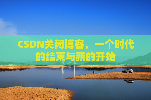 CSDN关闭博客，一个时代的结束与新的开始
